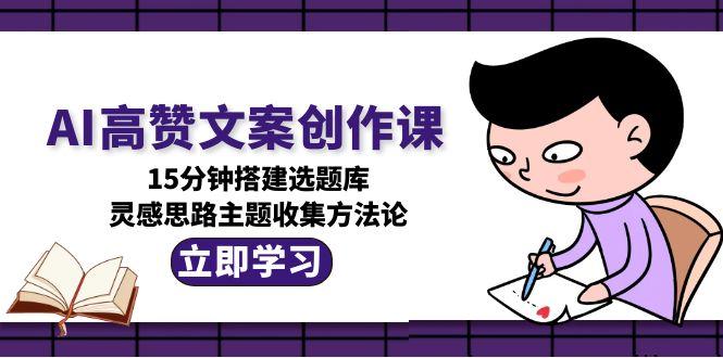 （15157期）AI高赞文案创作课，15分钟搭建选题库，灵感思路主题收集方法论-创安网_汇聚全网热门项目资源