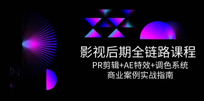影视后期全链路课程，PR剪辑+AE特效+调色系统，商业案例实战指南-创安网_汇聚全网热门项目资源