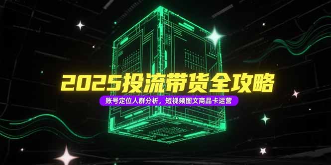 （15233期）2025投流带货全攻略，账号定位人群分析，短视频图文商品卡运营-创安网_汇聚全网热门项目资源