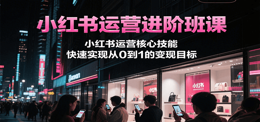 小红书运营进阶班课，小红书运营核心技能，快速实现从0到1的变现目标-创安网_汇聚全网热门项目资源