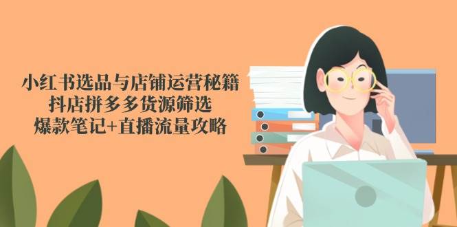 小红书选品与店铺运营秘籍，抖店拼多多货源筛选，爆款笔记+直播流量攻略-创安网_汇聚全网热门项目资源