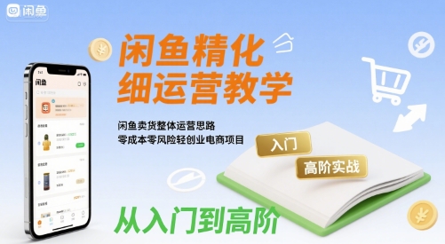 闲鱼精细化运营入门+高阶实战教学，闲鱼卖货整体运营思路，零成本零风险轻创业电商项目-创安网_汇聚全网热门项目资源
