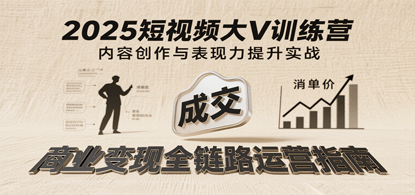 2025短视频大V训练营：内容创作/表现力提升/商业变现，从账号定位到高客单成交-创安网_汇聚全网热门项目资源