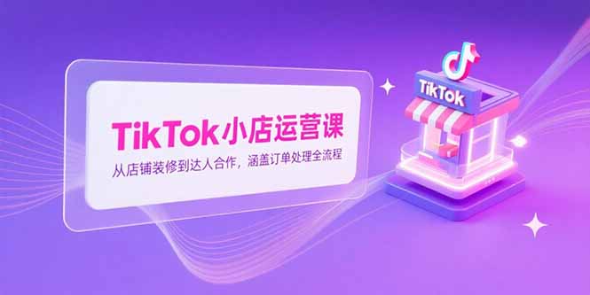 （15290期）TikTok小店运营课，从店铺装修到达人合作，涵盖订单处理全流程-创安网_汇聚全网热门项目资源