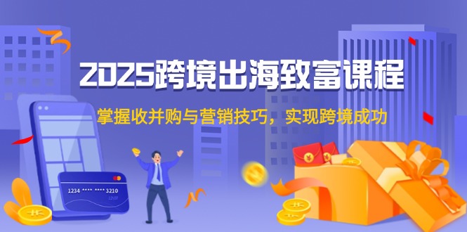 （14898期）2025跨境出海致富课程，掌握收并购与营销技巧，实现跨境成功-创安网_汇聚全网热门项目资源