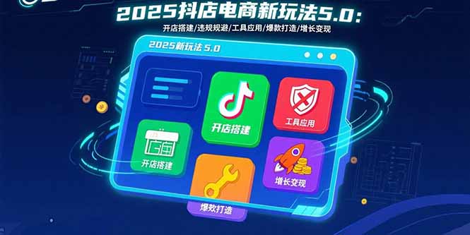 （15796期）2025抖店电商新玩法5.0：开店搭建/违规规避/工具应用,快速掌握基础运营…-创安网_汇聚全网热门项目资源