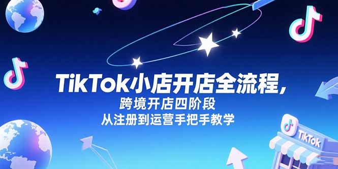 （15285期）TikTok小店开店全流程，跨境开店四阶段，从注册到运营手把手教学-创安网_汇聚全网热门项目资源