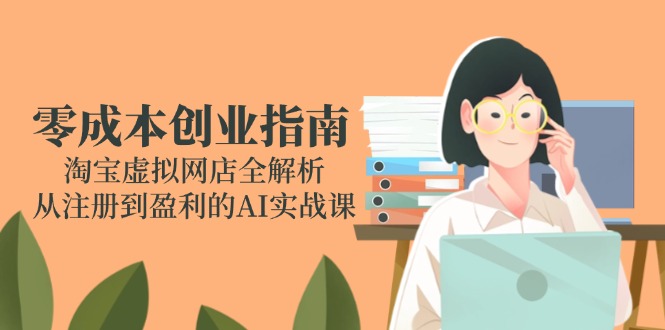 （14999期）零成本创业指南：淘宝虚拟网店全解析，从注册到盈利的AI实战课-创安网_汇聚全网热门项目资源