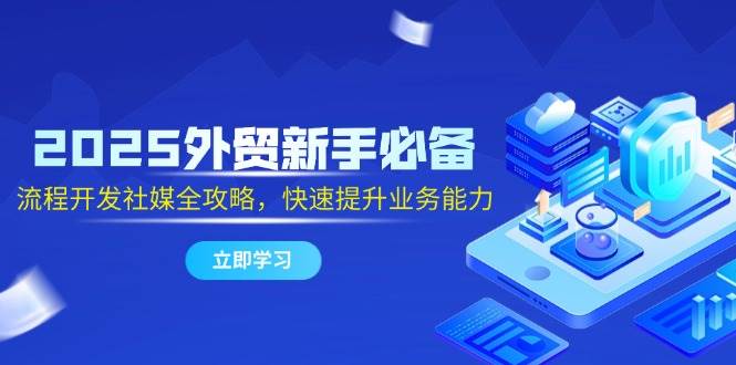 2025外贸新手必备，流程开发社媒全攻略，快速提升业务能力-创安网_汇聚全网热门项目资源