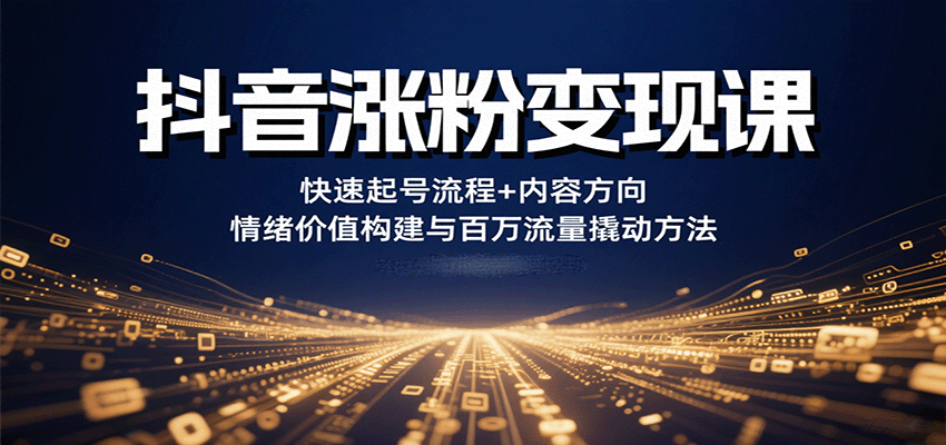 抖音涨粉变现课，快速起号流程+内容方向+情绪价值构建与百万流量撬动方法-创安网_汇聚全网热门项目资源