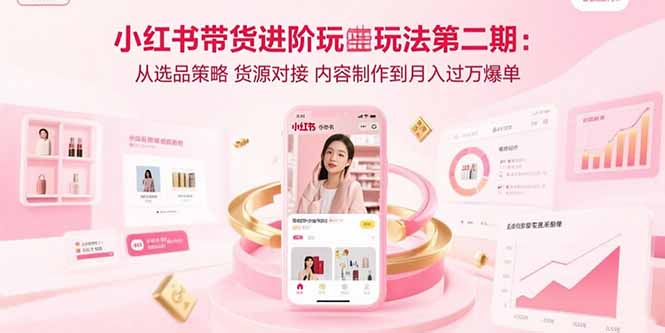 （15719期）小红书带货进阶玩法第二期：从选品策略 货源对接 内容制作到月入过万爆单-创安网_汇聚全网热门项目资源