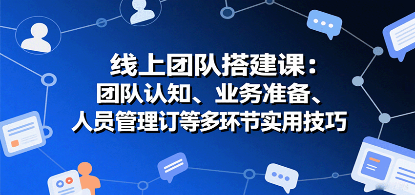 线上团队搭建课：团队认知、业务准备、人员管理、协议签订等多环节实用技巧-创安网_汇聚全网热门项目资源