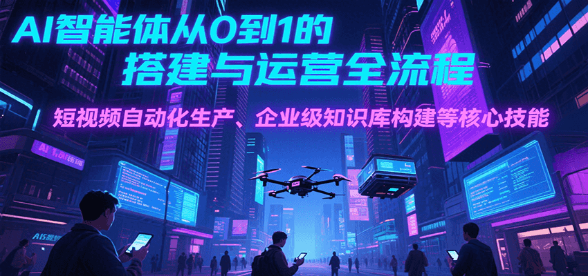 AI智能体从0到1的搭建与运营全流程，短视频自动化生产、企业级知识库构建等核心技能-创安网_汇聚全网热门项目资源