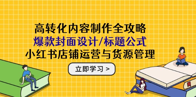 （14778期）高转化内容制作全攻略：爆款封面设计/标题公式，小红书店铺运营与货源管理-创安网_汇聚全网热门项目资源