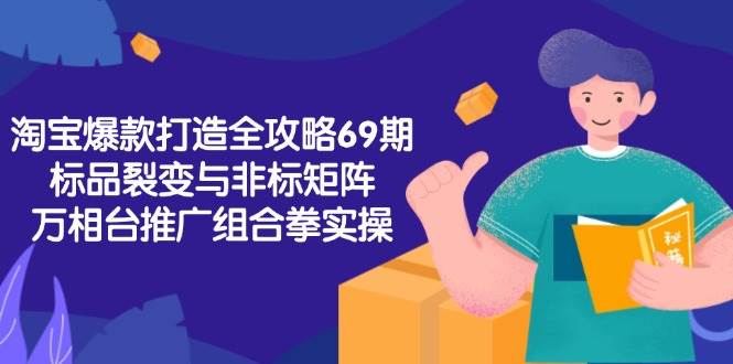 淘宝爆款打造全攻略-69期，标品裂变与非标矩阵，万相台推广组合拳实操-创安网_汇聚全网热门项目资源