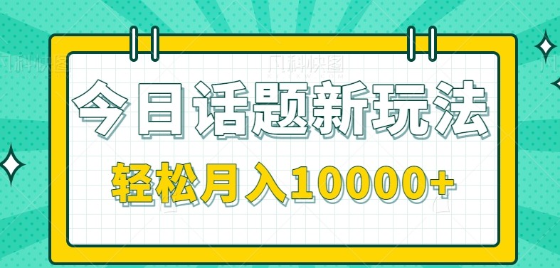 今日话题新玩法，零成本零门槛单条作品百万流量，月入10000+-创安网_汇聚全网热门项目资源