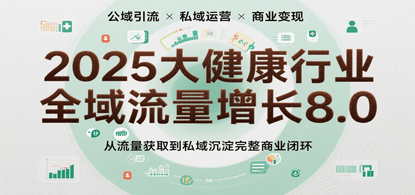 2025大健康行业全域流量增长8.0，从流量获取到私域沉淀完整商业闭环-创安网_汇聚全网热门项目资源