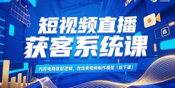 （15282期）短视频直播获客系统课，内容电商底层逻辑，含线索视频制作模型(线下课)-创安网_汇聚全网热门项目资源