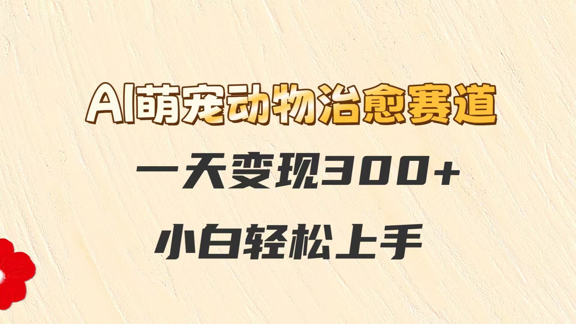 AI萌宠动物治愈赛道，一天变现300+，小白轻松上手-创安网_汇聚全网热门项目资源