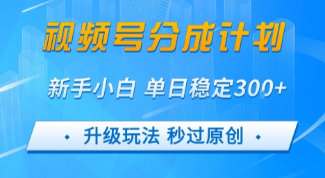视频号分成计划5.0，升级玩法秒过原创，新手小白单日稳定变现3张-创安网_汇聚全网热门项目资源