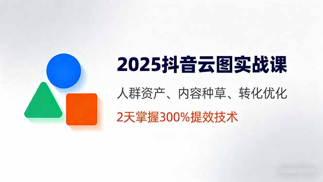 （16063期）2025抖音云图实战课，人群资产、内容种草、转化优化，2天掌握300%提效技术-创安网_汇聚全网热门项目资源