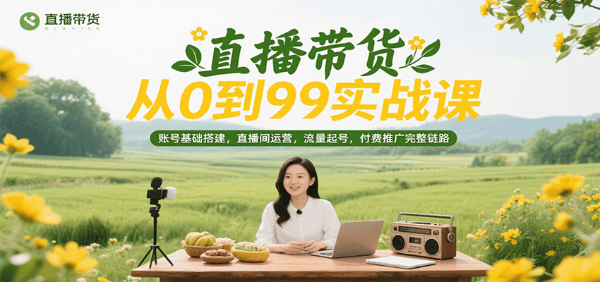 直播带货从0到99实战课，账号基础搭建，直播间运营，流量起号，付费推广完整链路-创安网_汇聚全网热门项目资源