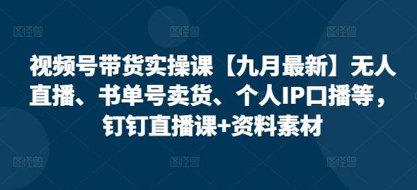 视频号带货实操课【25年7月最新】无人直播、书单号卖货、个人IP口播等，钉钉直播课+资料素材-创安网_汇聚全网热门项目资源