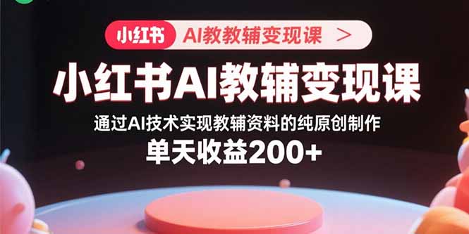 （15907期）小红书AI教辅变现课，通过AI技术实现教辅资料的纯原创制作  单天收益200+-创安网_汇聚全网热门项目资源
