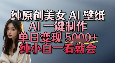 纯原创美女 AI 壁纸玩法，AI 一键制作，单日变现多张，纯小白一看就会-创安网_汇聚全网热门项目资源