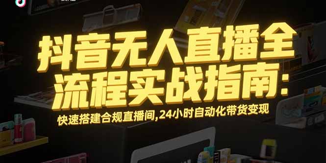 （15452期）抖音无人直播全流程实战指南：快速搭建合规直播间，24小时自动化带货变现-创安网_汇聚全网热门项目资源