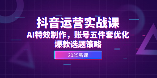 （14918期）抖音运营实战课，AI特效制作，账号五件套优化，爆款选题策略-创安网_汇聚全网热门项目资源