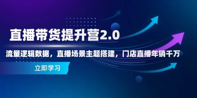 直播带货提升营2.0：流量逻辑数据，直播场景主题搭建，门店直播年销千万-创安网_汇聚全网热门项目资源