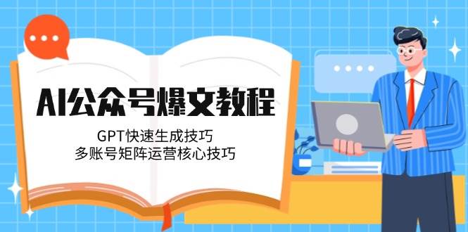 AI公众号爆文教程，GPT快速生成技巧，多账号矩阵运营核心技巧-创安网_汇聚全网热门项目资源