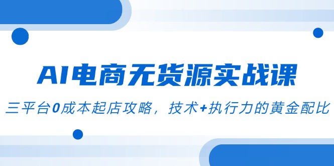 （14982期）AI电商无货源实战课，三平台0成本起店攻略，技术+执行力的黄金配比-创安网_汇聚全网热门项目资源