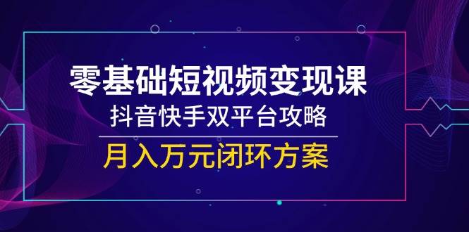 零基础短视频变现课，抖音快手双平台攻略，月入万元闭环方案-创安网_汇聚全网热门项目资源