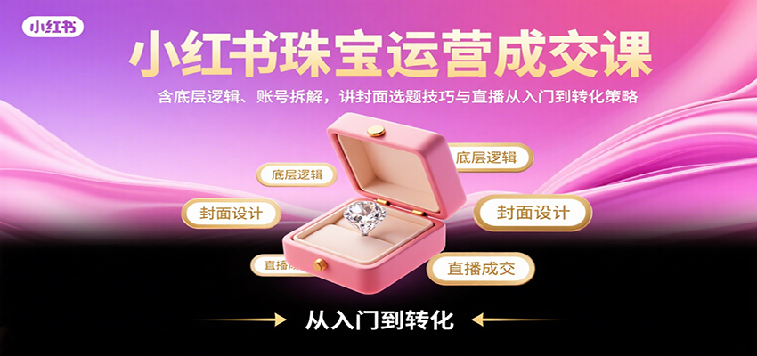 小红书珠宝运营成交课：含底层逻辑、账号拆解，讲封面选题技巧与直播从入门到转化策略-创安网_汇聚全网热门项目资源