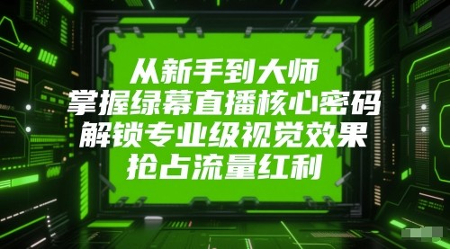 从新手到大师，掌握绿幕直播核心密码！解锁专业级视觉效果，抢占流量红利！-创安网_汇聚全网热门项目资源