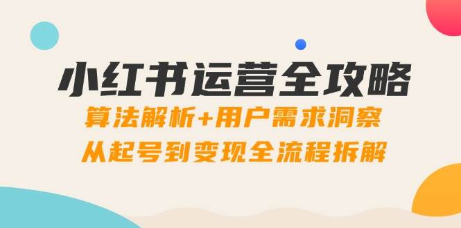 小红书运营全攻略：算法解析+用户需求洞察，从起号到变现全流程拆解-创安网_汇聚全网热门项目资源