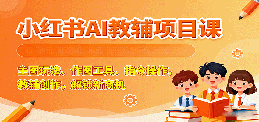 小红书AI教辅项目课，主图玩法、作图工具、指令操作，教辅创作，解锁新商机-创安网_汇聚全网热门项目资源