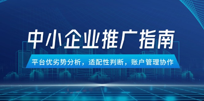 （14910期）中小企业竞价推广指南，平台优劣势分析，适配性判断，账户管理协作-创安网_汇聚全网热门项目资源