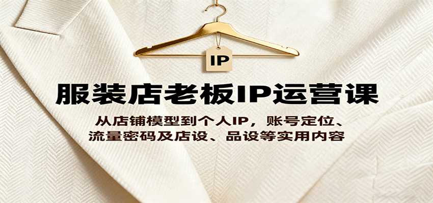 服装店老板IP运营课，从店铺模型到个人IP，账号定位、流量密码及店设、品设等实用内容