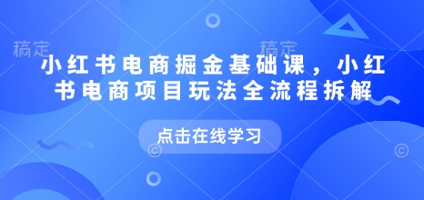 小红书电商掘金课，小红书电商项目玩法全流程拆解（更新7月）-创安网_汇聚全网热门项目资源