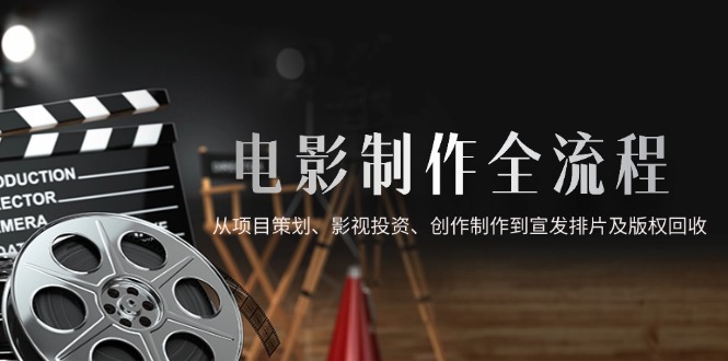 （14800期）电影制作全流程，从项目策划、影视投资、创作制作到宣发排片及版权回收-创安网_汇聚全网热门项目资源
