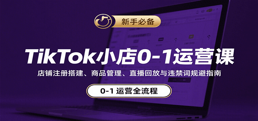 TikTok小店0-1运营课：店铺注册搭建、商品管理、直播回放与违禁词规避指南-创安网_汇聚全网热门项目资源