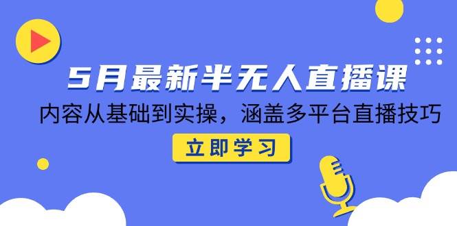 5月最新半无人直播课，内容从基础到实操，涵盖多平台直播技巧-创安网_汇聚全网热门项目资源