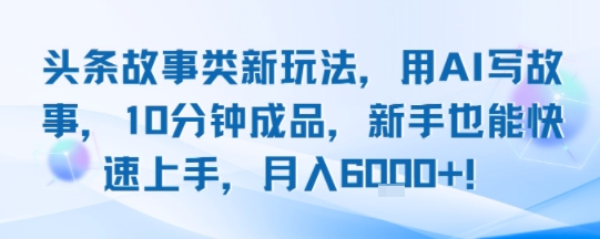 头条故事类新玩法，用AI写故事，10分钟成品，新手也能快速上手，月入6k+-创安网_汇聚全网热门项目资源