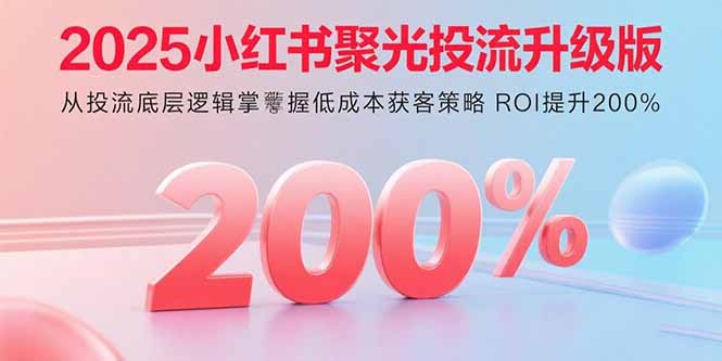 （15942期）2025小红书聚光投流升级版 从投流底层逻辑掌握低成本获客策略 ROI提升200%-创安网_汇聚全网热门项目资源
