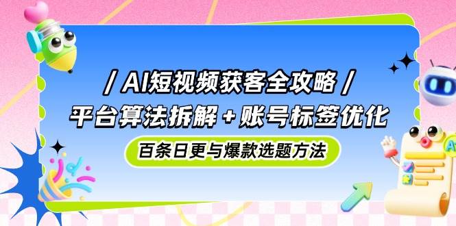 AI短视频获客全攻略：平台算法拆解+账号标签优化，百条日更与爆款选题方法-创安网_汇聚全网热门项目资源