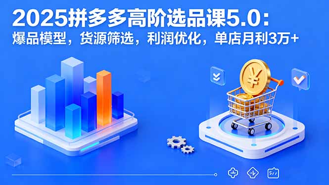 （16019期）2025拼多多高阶选品课5.0：爆品模型，货源筛选，利润优化，单店月利3万+-创安网_汇聚全网热门项目资源