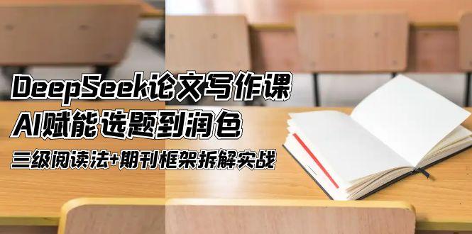 （14927期）DeepSeek论文写作课，AI赋能选题到润色，三级阅读法+期刊框架拆解实战-创安网_汇聚全网热门项目资源